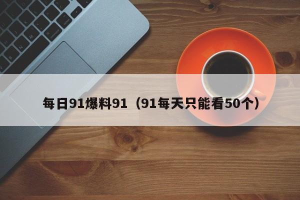 每日91爆料91（91每天只能看50个）
