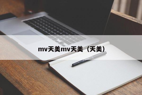 mv天美mv天美（天美）