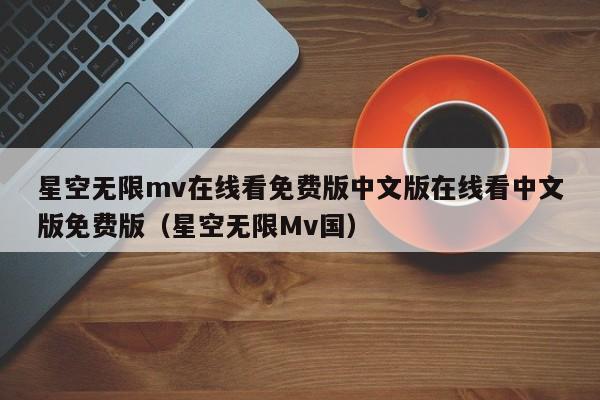 星空无限mv在线看免费版中文版在线看中文版免费版(星空无限Mv国)