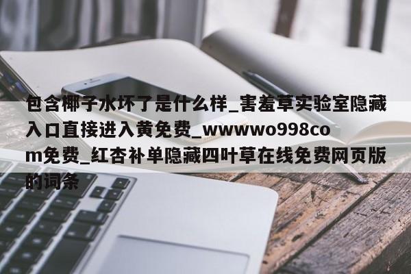 包含椰子水坏了是什么样_害羞草实验室隐藏入口直接进入黄免费_wwwwo998com免费_红杏补单隐藏四叶草在线免费网页版的词条